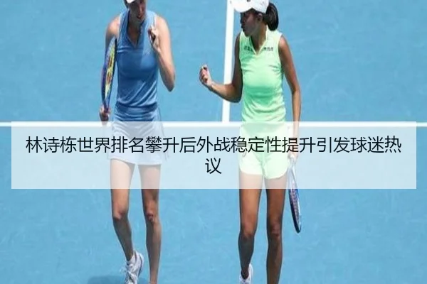 林诗栋世界排名攀升后外战稳定性提升引发球迷热议